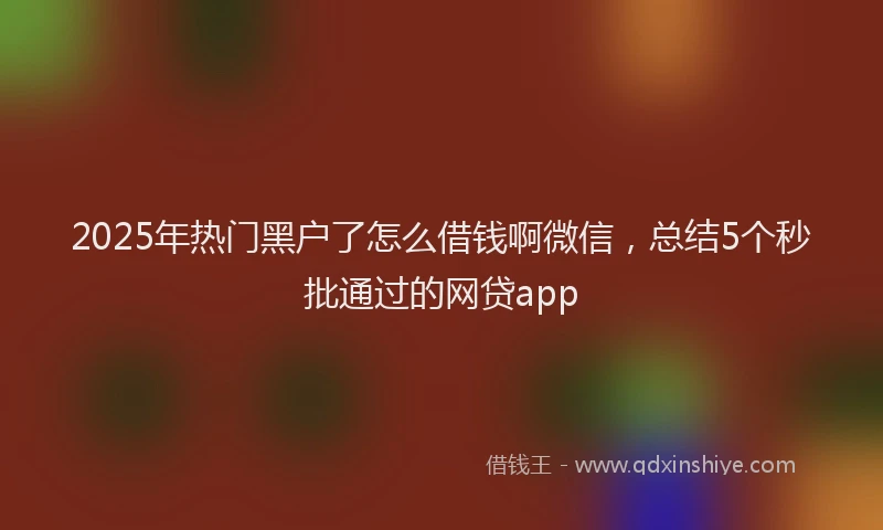 2025年热门黑户了怎么借钱啊微信，总结5个秒批通过的网贷app