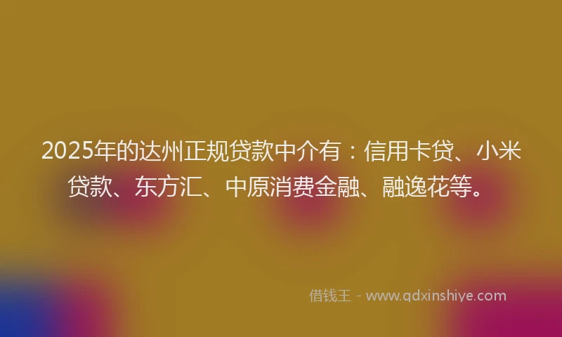 2025年的达州正规贷款中介有：信用卡贷、小米贷款、东方汇、中原消费金融、融逸花等。
