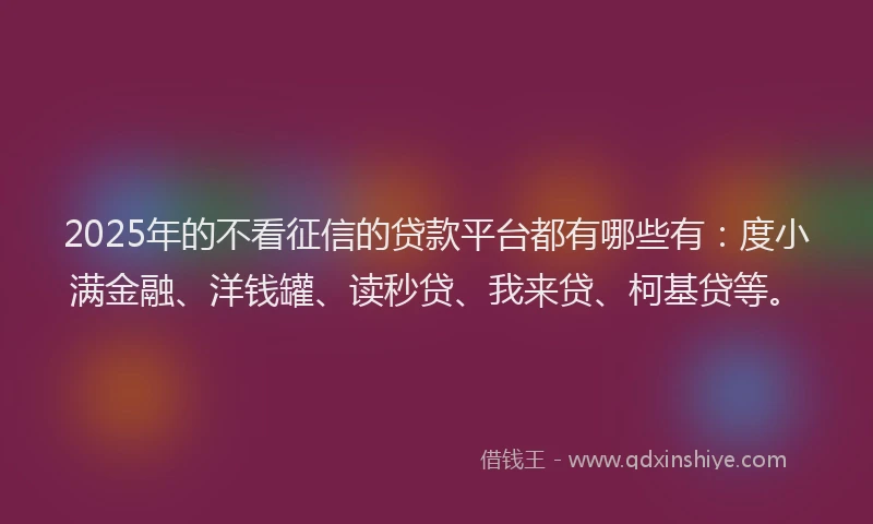 2025年的不看征信的贷款平台都有哪些有：度小满金融、洋钱罐、读秒贷、我来贷、柯基贷等。