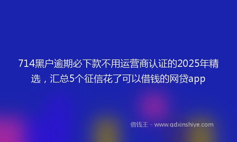 714黑户逾期必下款不用运营商认证的2025年精选，汇总5个征信花了可以借钱的网贷app