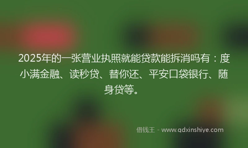 2025年的一张营业执照就能贷款能拆消吗有：度小满金融、读秒贷、替你还、平安口袋银行、随身贷等。