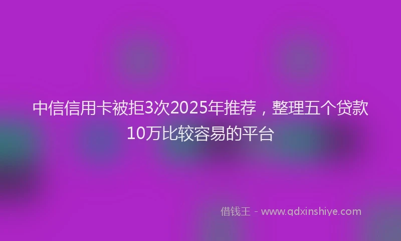 中信信用卡被拒3次2025年推荐，整理五个贷款10万比较容易的平台