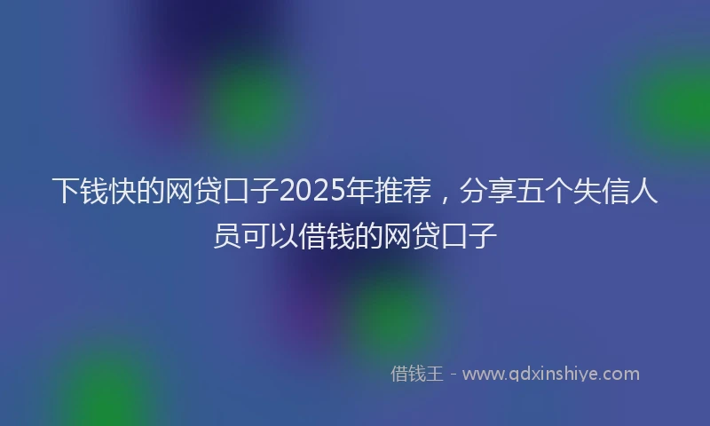 下钱快的网贷口子2025年推荐，分享五个失信人员可以借钱的网贷口子