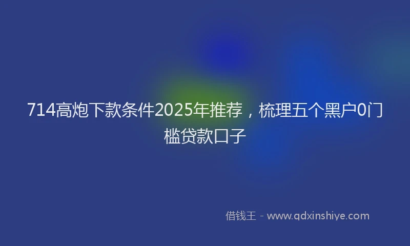 714高炮下款条件2025年推荐，梳理五个黑户0门槛贷款口子