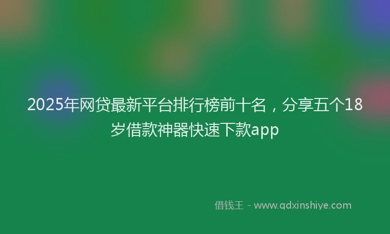 2025年网贷最新平台排行榜前十名，分享五个18岁借款神器快速下款app