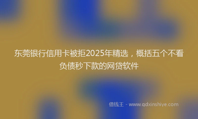 东莞银行信用卡被拒2025年精选，概括五个不看负债秒下款的网贷软件