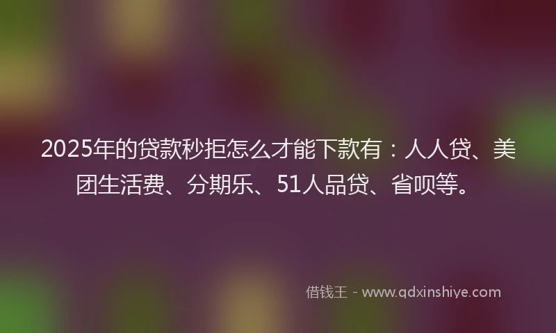 2025年的贷款秒拒怎么才能下款有：人人贷、美团生活费、分期乐、51人品贷、省呗等。