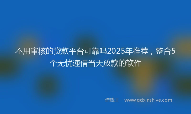 不用审核的贷款平台可靠吗2025年推荐，整合5个无忧速借当天放款的软件