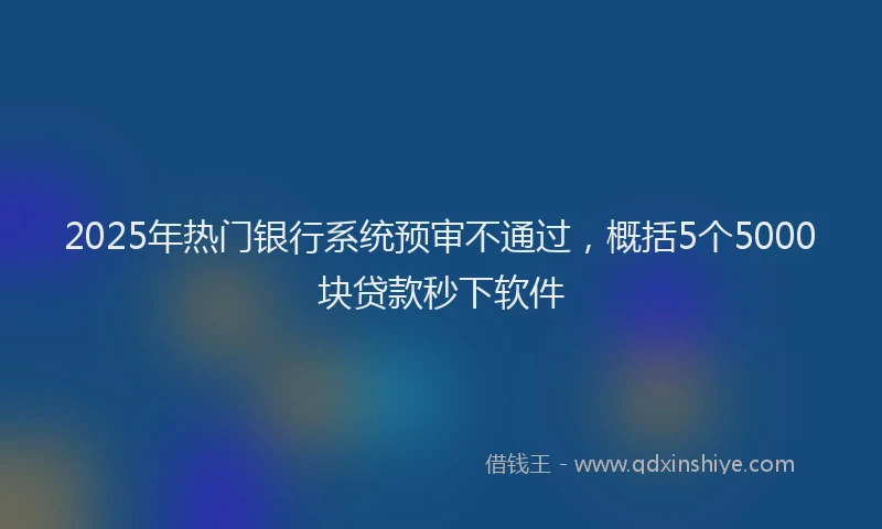 2025年热门银行系统预审不通过，概括5个5000块贷款秒下软件