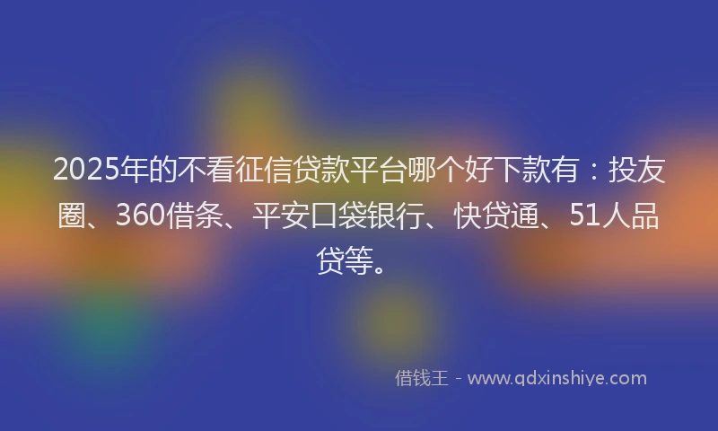 2025年的不看征信贷款平台哪个好下款有：投友圈、360借条、平安口袋银行、快贷通、51人品贷等。
