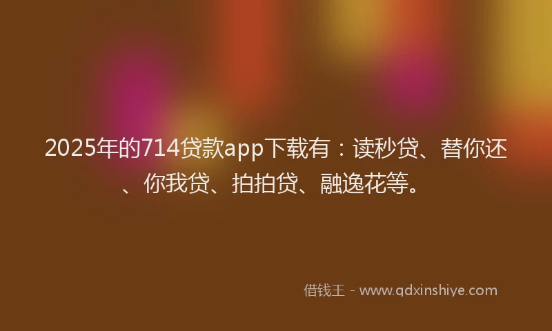 2025年的714贷款app下载有：读秒贷、替你还、你我贷、拍拍贷、融逸花等。