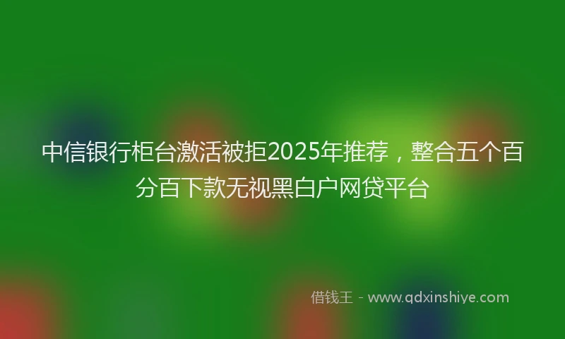 中信银行柜台激活被拒2025年推荐，整合五个百分百下款无视黑白户网贷平台