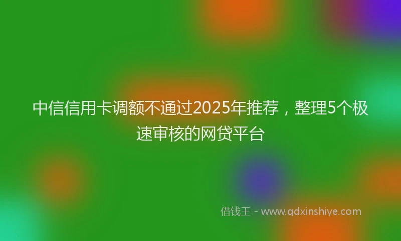 中信信用卡调额不通过2025年推荐，整理5个极速审核的网贷平台