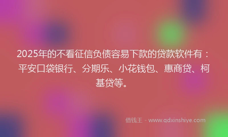 2025年的不看征信负债容易下款的贷款软件有：平安口袋银行、分期乐、小花钱包、惠商贷、柯基贷等。