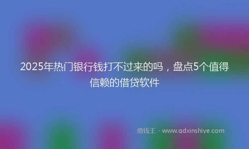 2025年热门银行钱打不过来的吗，盘点5个值得信赖的借贷软件