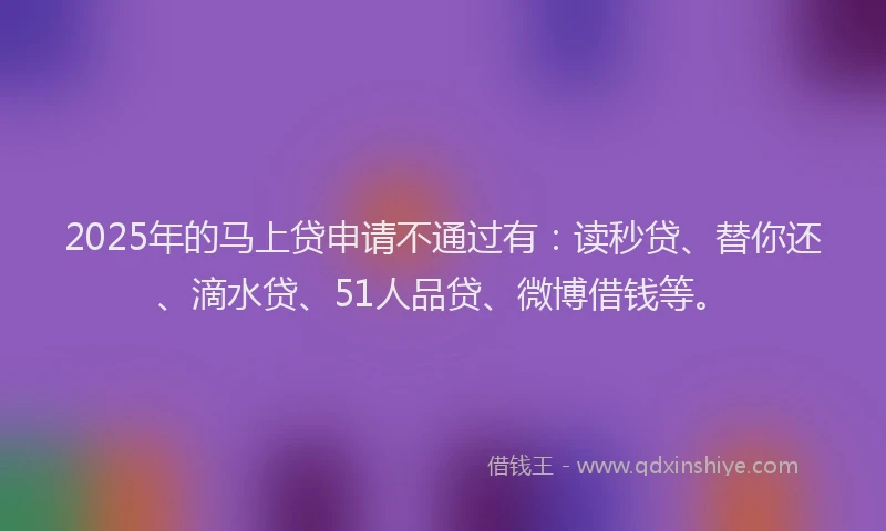 2025年的马上贷申请不通过有：读秒贷、替你还、滴水贷、51人品贷、微博借钱等。
