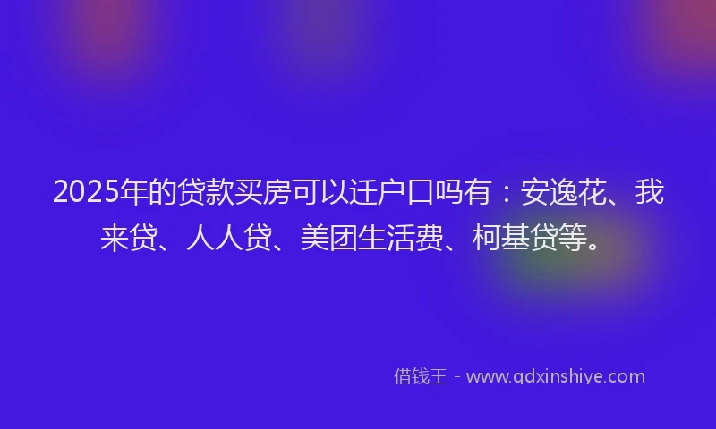 2025年的贷款买房可以迁户口吗有：安逸花、我来贷、人人贷、美团生活费、柯基贷等。
