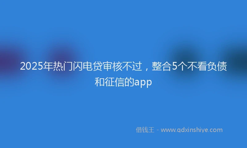 2025年热门闪电贷审核不过，整合5个不看负债和征信的app