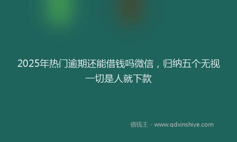 2025年热门逾期还能借钱吗微信，归纳五个无视一切是人就下款