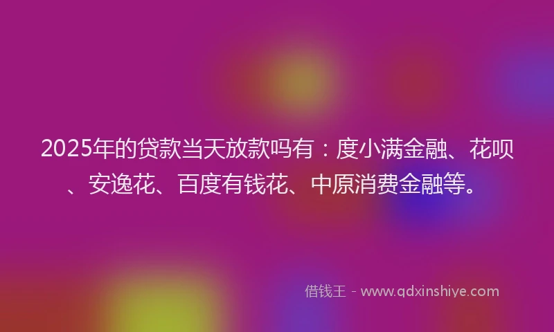 2025年的贷款当天放款吗有：度小满金融、花呗、安逸花、百度有钱花、中原消费金融等。