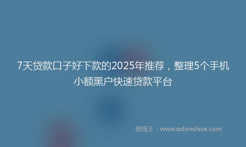 7天贷款口子好下款的2025年推荐，整理5个手机小额黑户快速贷款平台
