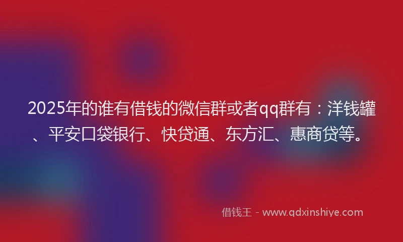 2025年的谁有借钱的微信群或者qq群有：洋钱罐、平安口袋银行、快贷通、东方汇、惠商贷等。