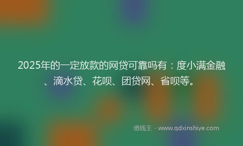 2025年的一定放款的网贷可靠吗有：度小满金融、滴水贷、花呗、团贷网、省呗等。
