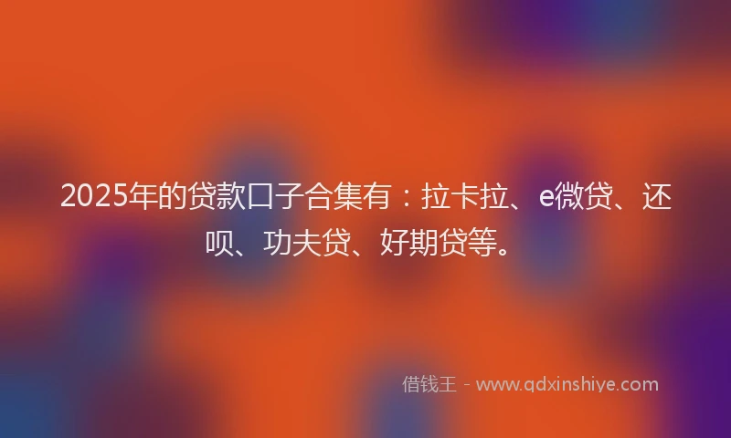 2025年的贷款口子合集有：拉卡拉、e微贷、还呗、功夫贷、好期贷等。