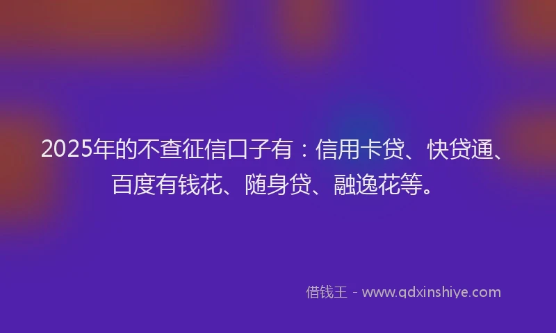 2025年的不查征信口子有：信用卡贷、快贷通、百度有钱花、随身贷、融逸花等。