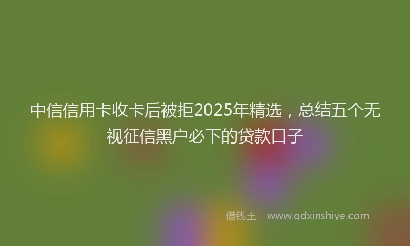 中信信用卡收卡后被拒2025年精选，总结五个无视征信黑户必下的贷款口子