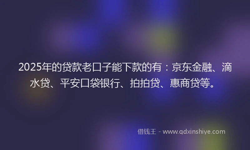 2025年的贷款老口子能下款的有：京东金融、滴水贷、平安口袋银行、拍拍贷、惠商贷等。