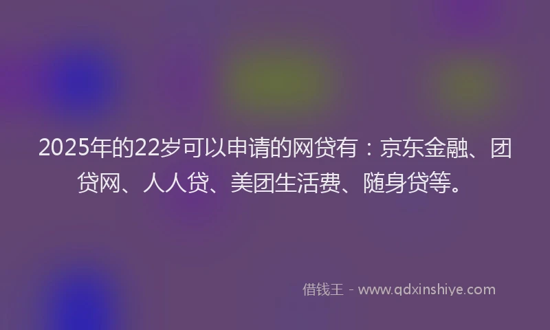 2025年的22岁可以申请的网贷有：京东金融、团贷网、人人贷、美团生活费、随身贷等。