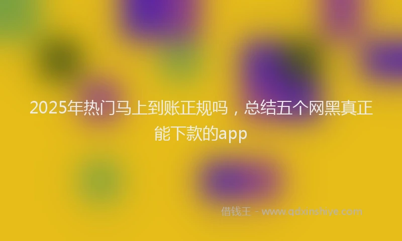 2025年热门马上到账正规吗，总结五个网黑真正能下款的app