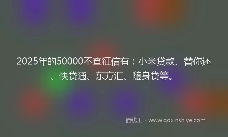 2025年的50000不查征信有：小米贷款、替你还、快贷通、东方汇、随身贷等。