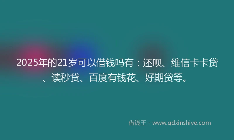 2025年的21岁可以借钱吗有：还呗、维信卡卡贷、读秒贷、百度有钱花、好期贷等。