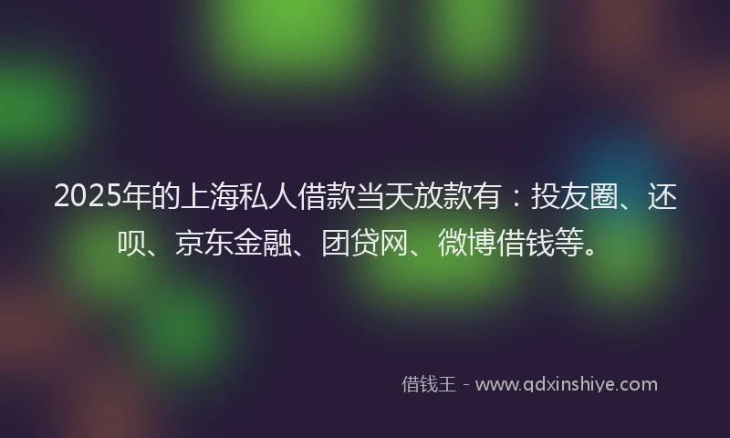 2025年的上海私人借款当天放款有：投友圈、还呗、京东金融、团贷网、微博借钱等。