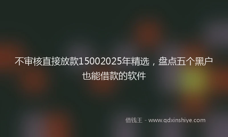 不审核直接放款15002025年精选，盘点五个黑户也能借款的软件