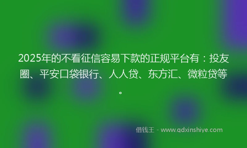 2025年的不看征信容易下款的正规平台有：投友圈、平安口袋银行、人人贷、东方汇、微粒贷等。