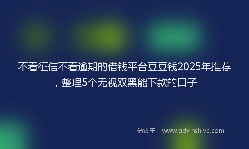 不看征信不看逾期的借钱平台豆豆钱2025年推荐，整理5个无视双黑能下款的口子