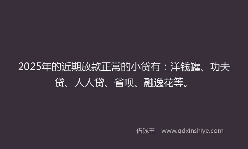 2025年的近期放款正常的小贷有：洋钱罐、功夫贷、人人贷、省呗、融逸花等。