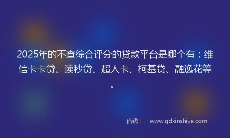2025年的不查综合评分的贷款平台是哪个有：维信卡卡贷、读秒贷、超人卡、柯基贷、融逸花等。