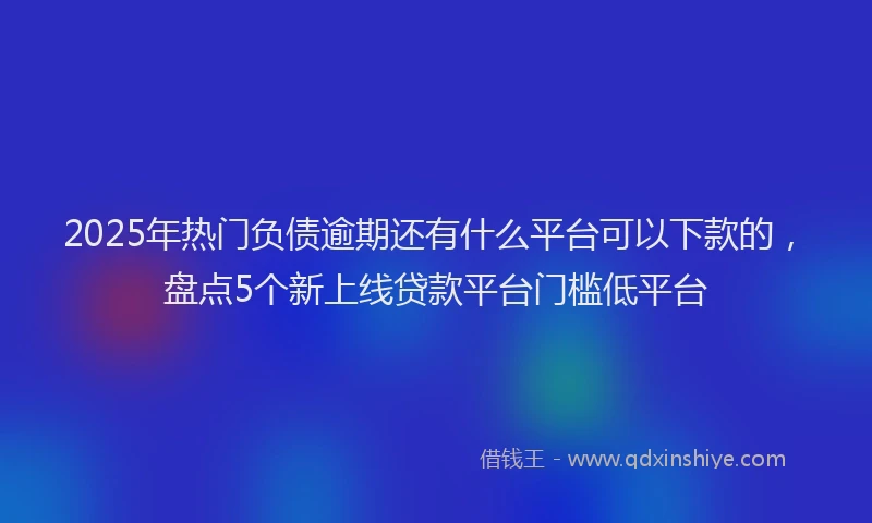 2025年热门负债逾期还有什么平台可以下款的，盘点5个新上线贷款平台门槛低平台