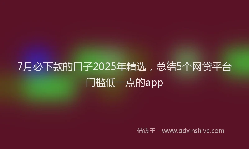 7月必下款的口子2025年精选，总结5个网贷平台门槛低一点的app