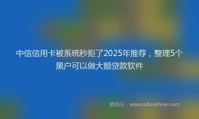 中信信用卡被系统秒拒了2025年推荐，整理5个黑户可以做大额贷款软件