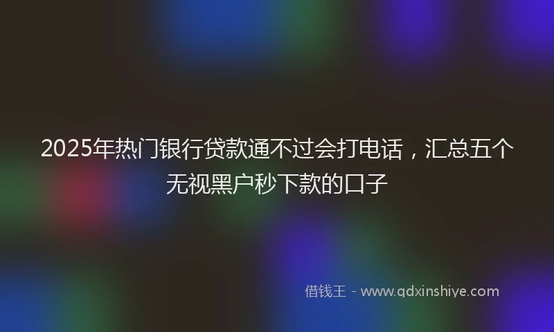 2025年热门银行贷款通不过会打电话，汇总五个无视黑户秒下款的口子