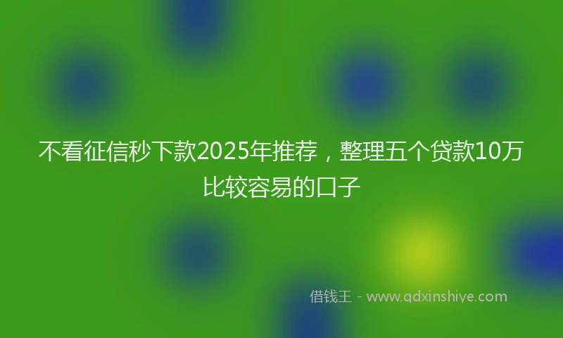 不看征信秒下款2025年推荐，整理五个贷款10万比较容易的口子