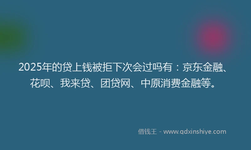 2025年的贷上钱被拒下次会过吗有：京东金融、花呗、我来贷、团贷网、中原消费金融等。