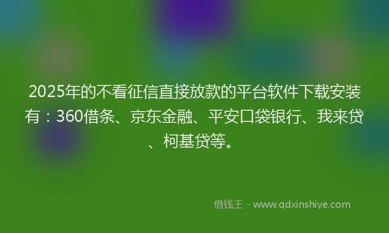 2025年的不看征信直接放款的平台软件下载安装有：360借条、京东金融、平安口袋银行、我来贷、柯基贷等。