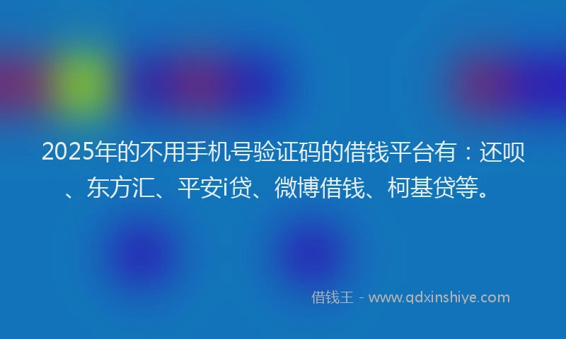 2025年的不用手机号验证码的借钱平台有：还呗、东方汇、平安i贷、微博借钱、柯基贷等。
