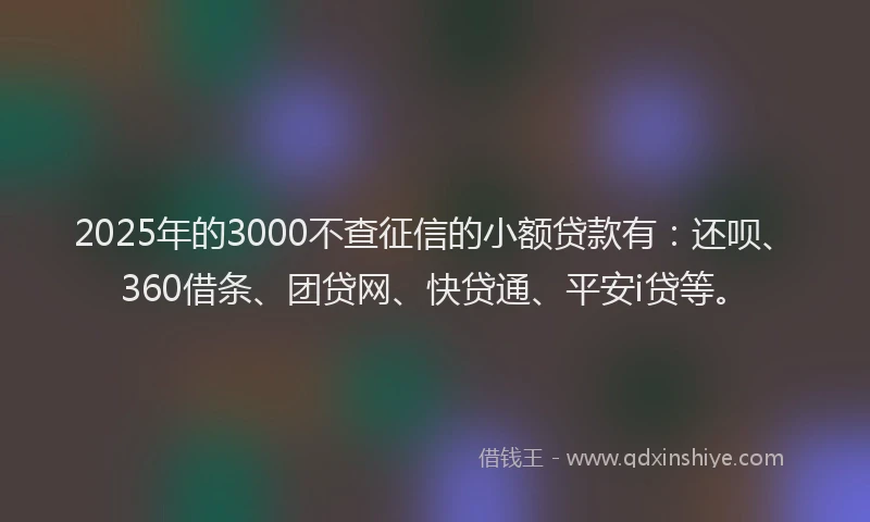 2025年的3000不查征信的小额贷款有：还呗、360借条、团贷网、快贷通、平安i贷等。